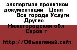 экспертиза проектной документации › Цена ­ 10 000 - Все города Услуги » Другие   . Нижегородская обл.,Саров г.